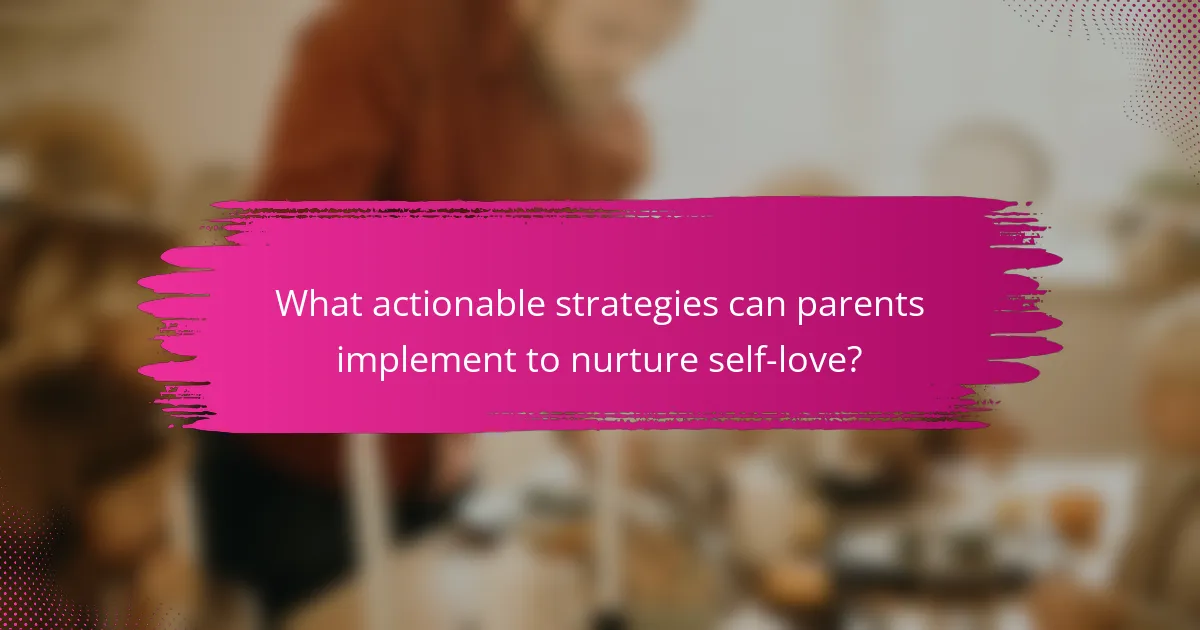 What actionable strategies can parents implement to nurture self-love?
