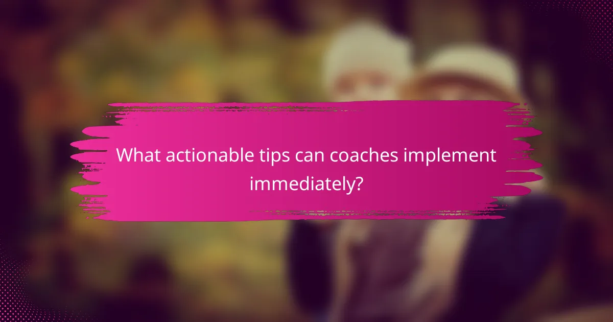 What actionable tips can coaches implement immediately?