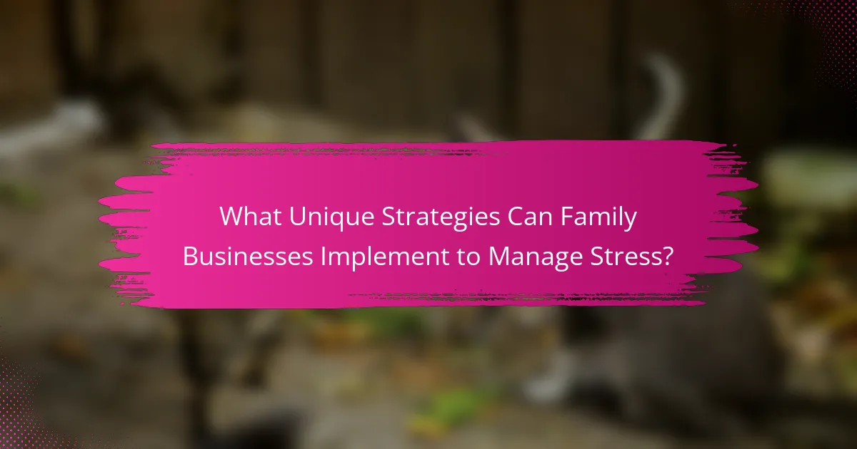 What Unique Strategies Can Family Businesses Implement to Manage Stress?